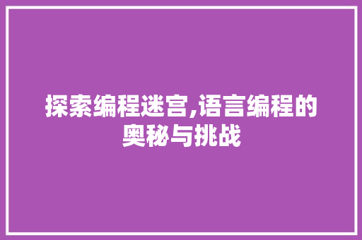 探索编程迷宫,语言编程的奥秘与挑战 网络技术