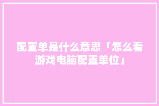 配置单是什么意思「怎么看游戏电脑配置单位」 网络技术 配置单是什么意思「怎么看游戏电脑配置单位」 配置单是什么意思「怎么看游戏电脑配置单位」 网络技术