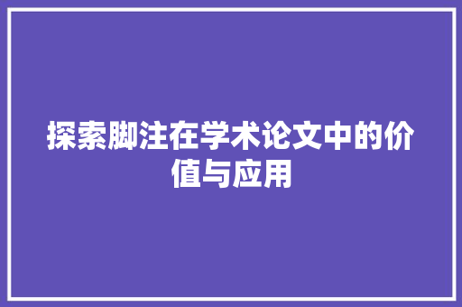 探索脚注在学术论文中的价值与应用 网络技术 探索脚注在学术论文中的价值与应用 网络技术
