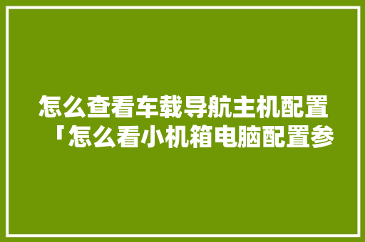 怎么查看车载导航主机配置「怎么看小机箱电脑配置参数」 怎么查看车载导航主机配置「怎么看小机箱电脑配置参数」 电脑故障维修