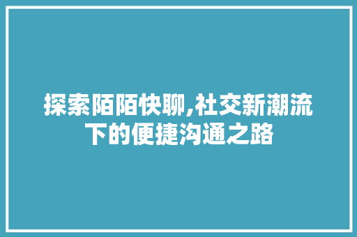 探索陌陌快聊,社交新潮流下的便捷沟通之路