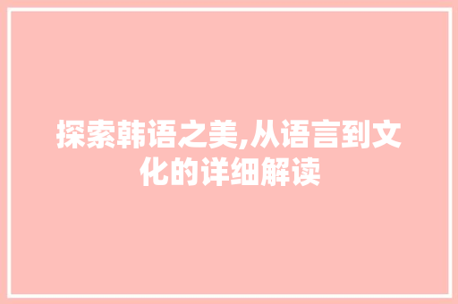 探索韩语之美,从语言到文化的详细解读