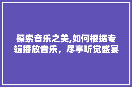 探索音乐之美,如何根据专辑播放音乐，尽享听觉盛宴