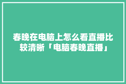 春晚在电脑上怎么看直播比较清晰「电脑春晚直播」 春晚在电脑上怎么看直播比较清晰「电脑春晚直播」 电脑配置