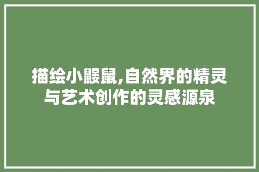 描绘小鼹鼠,自然界的精灵与艺术创作的灵感源泉