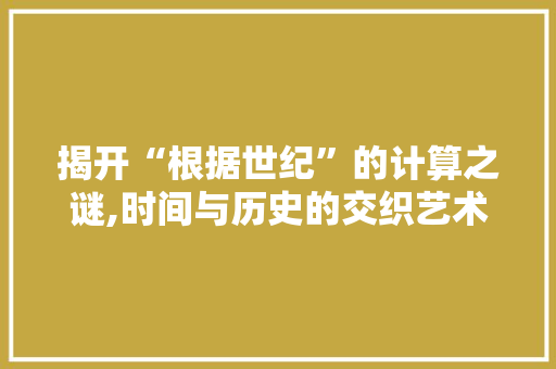 揭开“根据世纪”的计算之谜,时间与历史的交织艺术