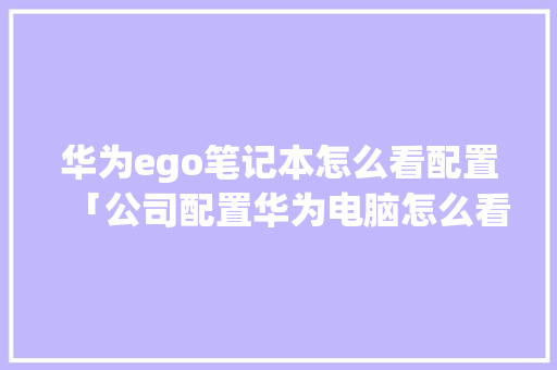 华为ego笔记本怎么看配置「公司配置华为电脑怎么看型号」 华为ego笔记本怎么看配置「公司配置华为电脑怎么看型号」 操作系统
