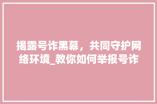 揭露号诈黑幕，共同守护网络环境_教你如何举报号诈行为
