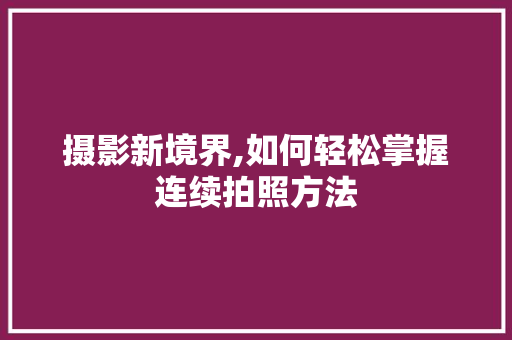 摄影新境界,如何轻松掌握连续拍照方法 摄影新境界,如何轻松掌握连续拍照方法