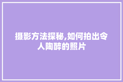 摄影方法探秘,如何拍出令人陶醉的照片 摄影方法探秘,如何拍出令人陶醉的照片