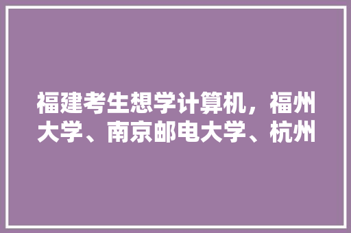 福建考生想学计算机，福州大学、南京邮电大学、杭州电子科技大学如何选择「福建计算机培训机构」 福建考生想学计算机，福州大学、南京邮电大学、杭州电子科技大学如何选择「福建计算机培训机构」 操作系统
