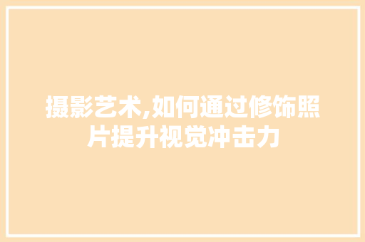 摄影艺术,如何通过修饰照片提升视觉冲击力