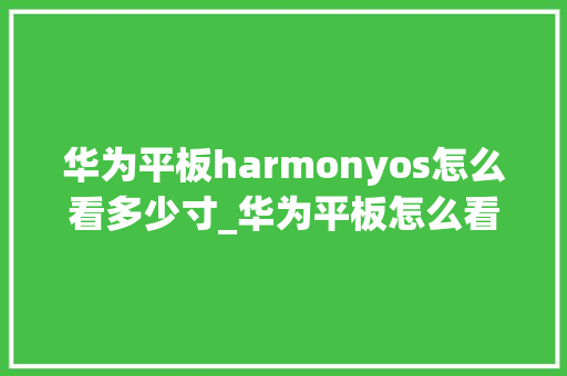 华为平板harmonyos怎么看多少寸_华为平板怎么看电脑配置参数 电脑故障维修