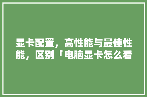 显卡配置,高性能与最佳性能,区别「电脑显卡怎么看配置好差不差」 编程语言 显卡配置,高性能与最佳性能,区别「电脑显卡怎么看配置好差不差」 显卡配置,高性能与最佳性能,区别「电脑显卡怎么看配置好差不差」 编程语言