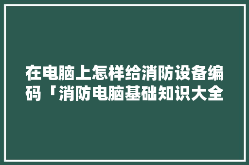 在电脑上怎样给消防设备编码「消防电脑基础知识大全」