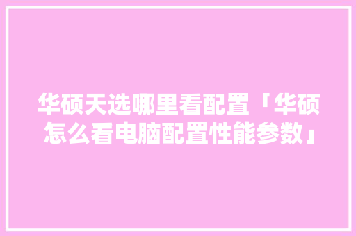华硕天选哪里看配置「华硕怎么看电脑配置性能参数」 华硕天选哪里看配置「华硕怎么看电脑配置性能参数」 编程语言