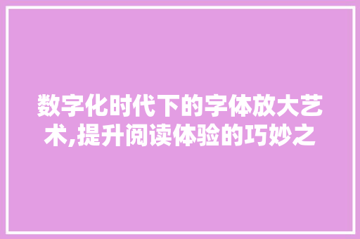 数字化时代下的字体放大艺术,提升阅读体验的巧妙之路