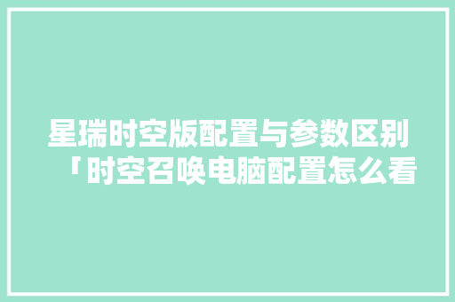 星瑞时空版配置与参数区别「时空召唤电脑配置怎么看啊」