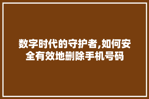数字时代的守护者,如何安全有效地删除手机号码