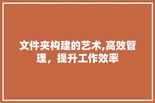 文件夹构建的艺术,高效管理，提升工作效率