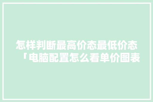 怎样判断最高价态最低价态「电脑配置怎么看单价图表的」