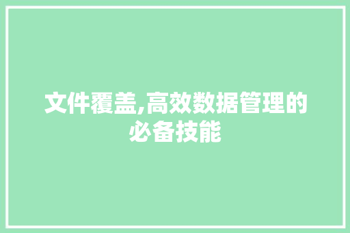 文件覆盖,高效数据管理的必备技能