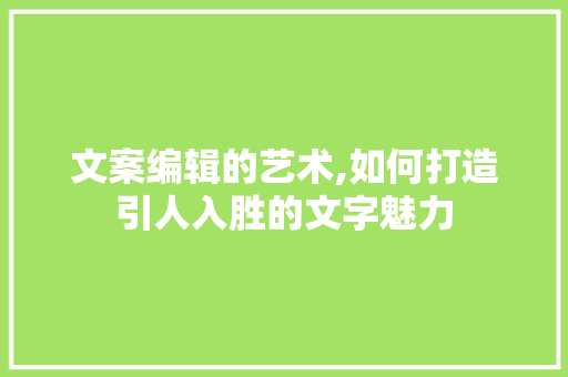 文案编辑的艺术,如何打造引人入胜的文字魅力
