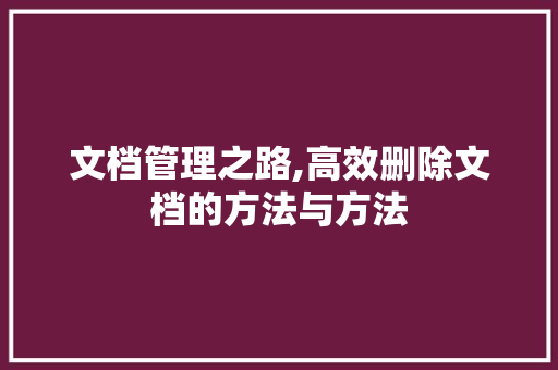 文档管理之路,高效删除文档的方法与方法