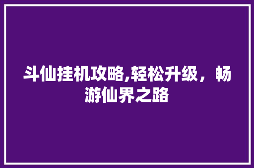 斗仙挂机攻略,轻松升级，畅游仙界之路