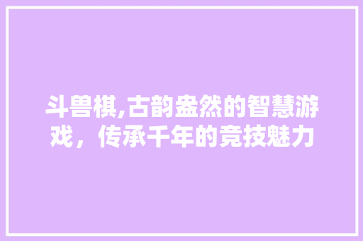 斗兽棋,古韵盎然的智慧游戏，传承千年的竞技魅力