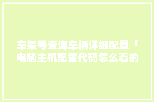 车架号查询车辆详细配置「电脑主机配置代码怎么看的」 车架号查询车辆详细配置「电脑主机配置代码怎么看的」 电脑配置