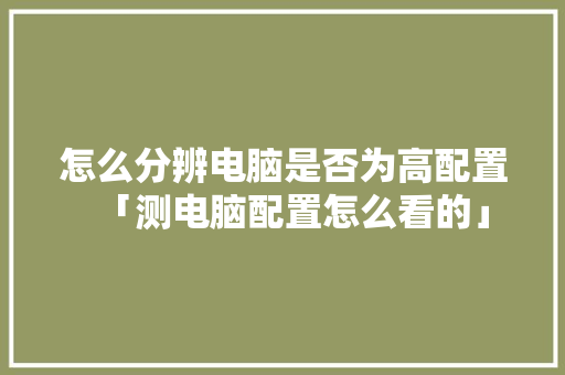 怎么分辨电脑是否为高配置「测电脑配置怎么看的」 怎么分辨电脑是否为高配置「测电脑配置怎么看的」 电脑配置