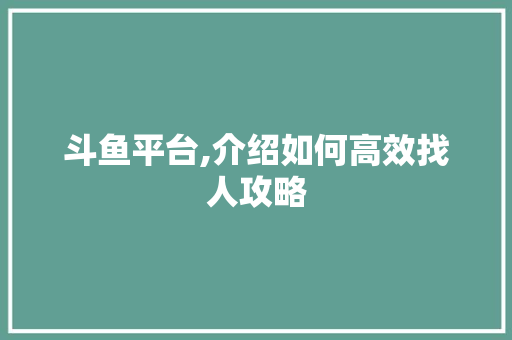 斗鱼平台,介绍如何高效找人攻略