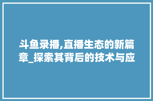 斗鱼录播,直播生态的新篇章_探索其背后的技术与应用