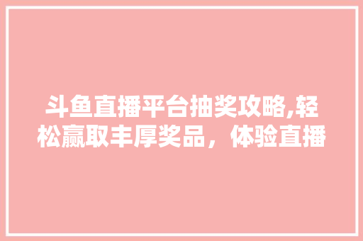 斗鱼直播平台抽奖攻略,轻松赢取丰厚奖品，体验直播互动新乐趣