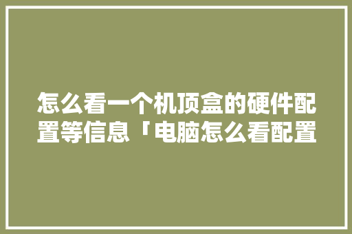 怎么看一个机顶盒的硬件配置等信息「电脑怎么看配置下载配置高低」 怎么看一个机顶盒的硬件配置等信息「电脑怎么看配置下载配置高低」 电脑故障维修