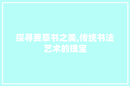探寻费草书之美,传统书法艺术的瑰宝 探寻费草书之美,传统书法艺术的瑰宝
