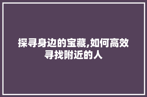 探寻身边的宝藏,如何高效寻找附近的人 探寻身边的宝藏,如何高效寻找附近的人