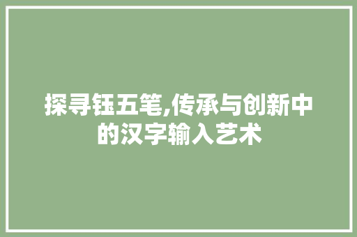 探寻钰五笔,传承与创新中的汉字输入艺术 探寻钰五笔,传承与创新中的汉字输入艺术