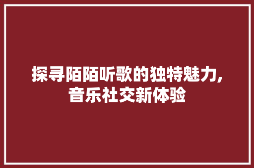 探寻陌陌听歌的独特魅力,音乐社交新体验 探寻陌陌听歌的独特魅力,音乐社交新体验