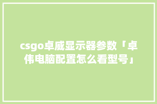 csgo卓威显示器参数「卓伟电脑配置怎么看型号」 csgo卓威显示器参数「卓伟电脑配置怎么看型号」 编程语言