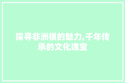 探寻非洲棋的魅力,千年传承的文化瑰宝