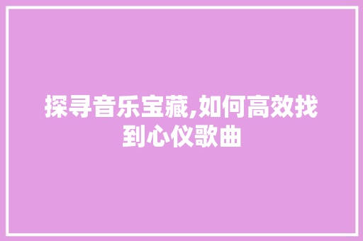 探寻音乐宝藏,如何高效找到心仪歌曲