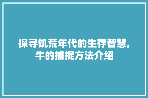 探寻饥荒年代的生存智慧,牛的捕捉方法介绍