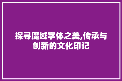 探寻魔域字体之美,传承与创新的文化印记