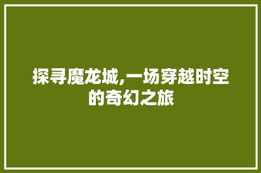 探寻魔龙城,一场穿越时空的奇幻之旅