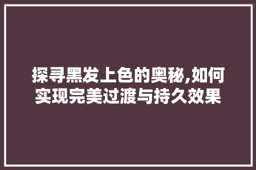 探寻黑发上色的奥秘,如何实现完美过渡与持久效果
