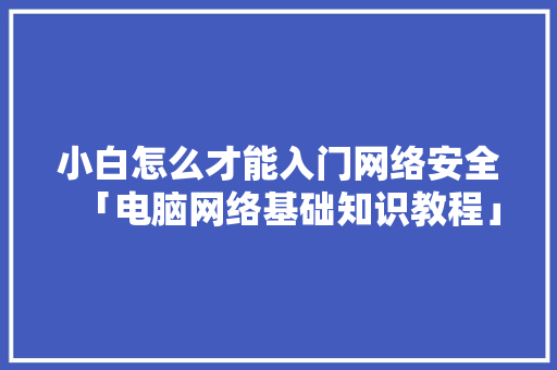 小白怎么才能入门网络安全「电脑网络基础知识教程」 小白怎么才能入门网络安全「电脑网络基础知识教程」 编程语言