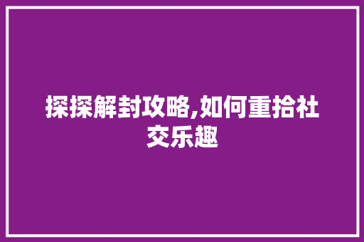 探探解封攻略,如何重拾社交乐趣