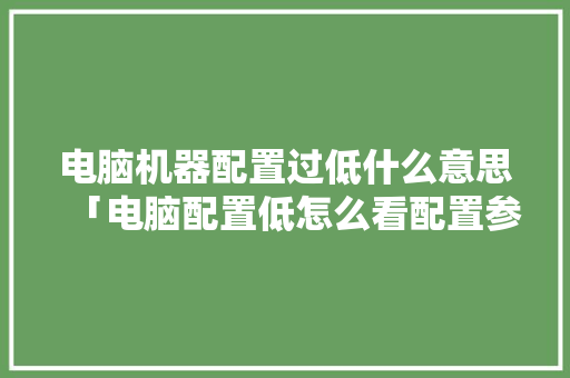 电脑机器配置过低什么意思「电脑配置低怎么看配置参数」 操作系统 电脑机器配置过低什么意思「电脑配置低怎么看配置参数」 电脑机器配置过低什么意思「电脑配置低怎么看配置参数」 操作系统